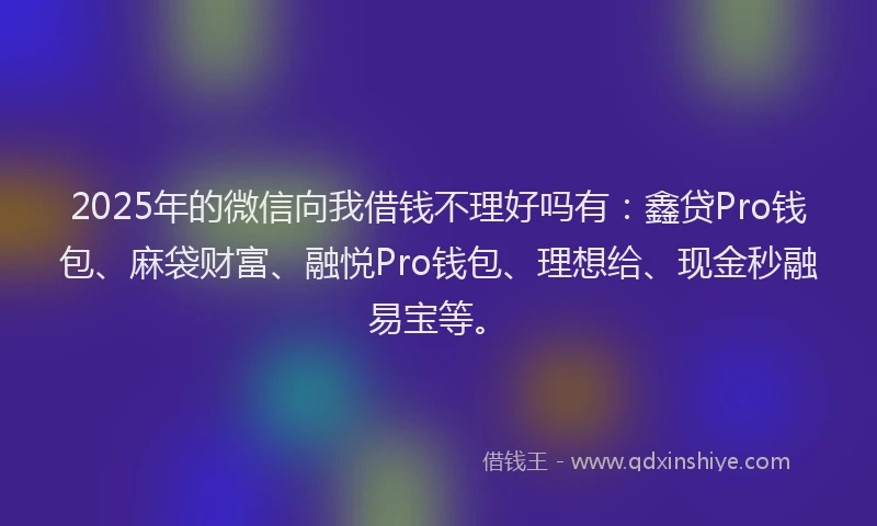 2025年的微信向我借钱不理好吗有：鑫贷Pro钱包、麻袋财富、融悦Pro钱包、理想给、现金秒融易宝等。