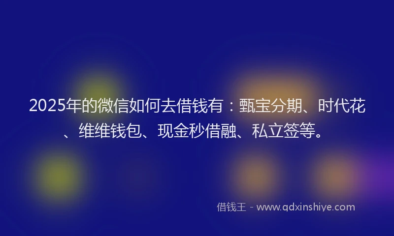 2025年的微信如何去借钱有：甄宝分期、时代花、维维钱包、现金秒借融、私立签等。