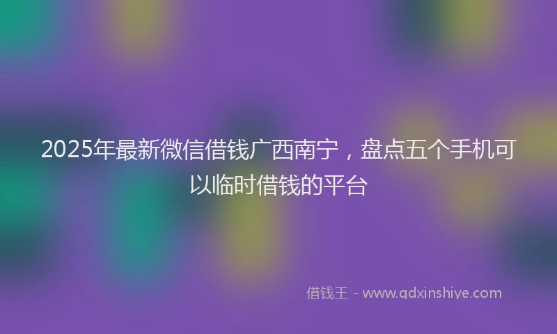2025年最新微信借钱广西南宁，盘点五个手机可以临时借钱的平台