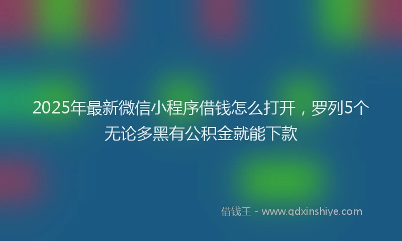 2025年最新微信小程序借钱怎么打开，罗列5个无论多黑有公积金就能下款