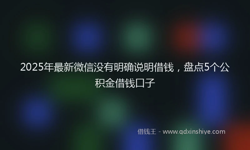 2025年最新微信没有明确说明借钱，盘点5个公积金借钱口子