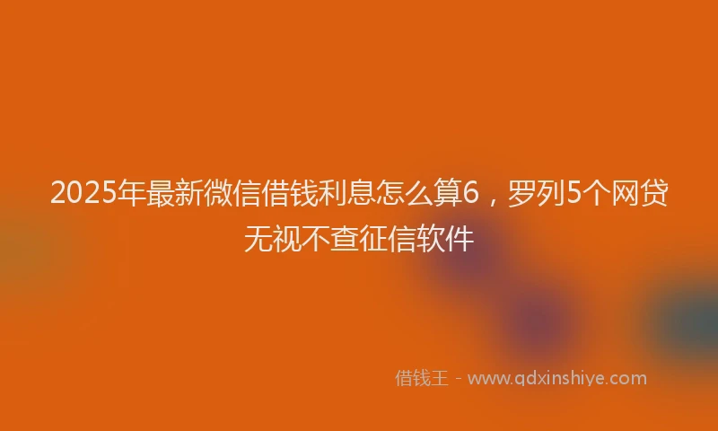 2025年最新微信借钱利息怎么算6，罗列5个网贷无视不查征信软件