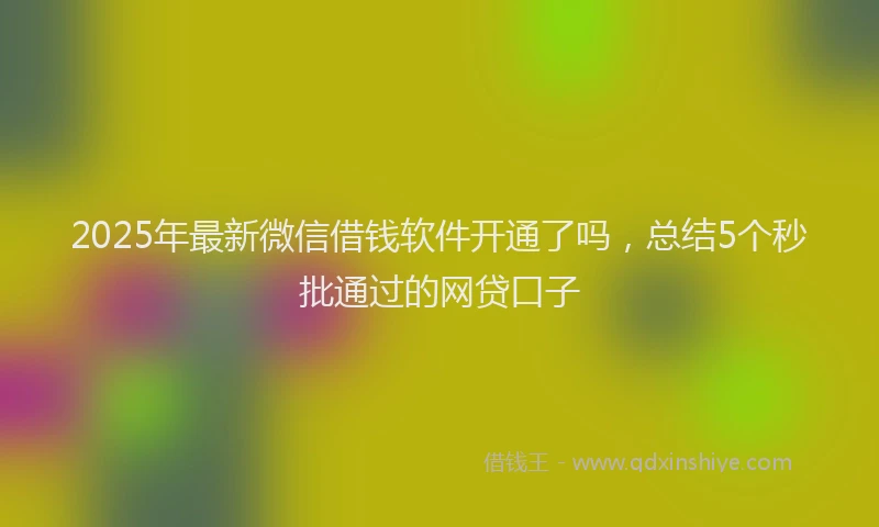 2025年最新微信借钱软件开通了吗，总结5个秒批通过的网贷口子