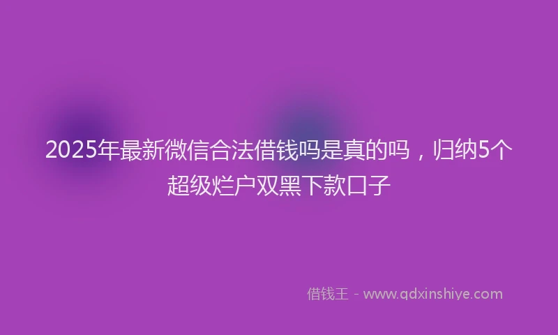 2025年最新微信合法借钱吗是真的吗，归纳5个超级烂户双黑下款口子