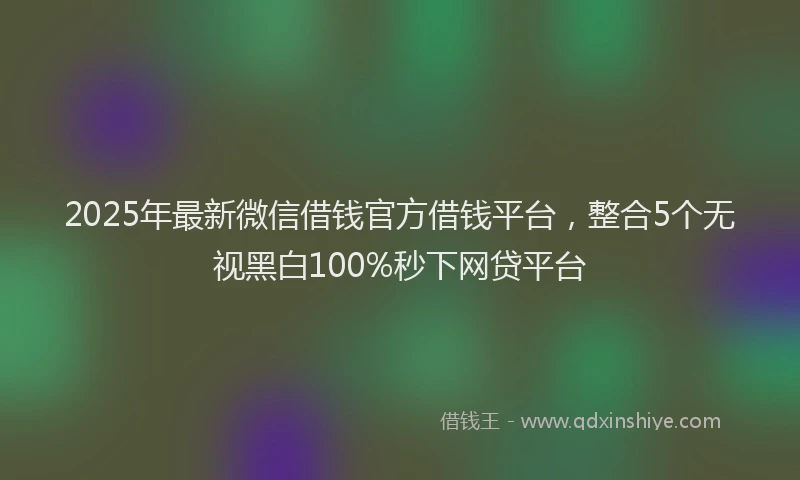 2025年最新微信借钱官方借钱平台，整合5个无视黑白100%秒下网贷平台