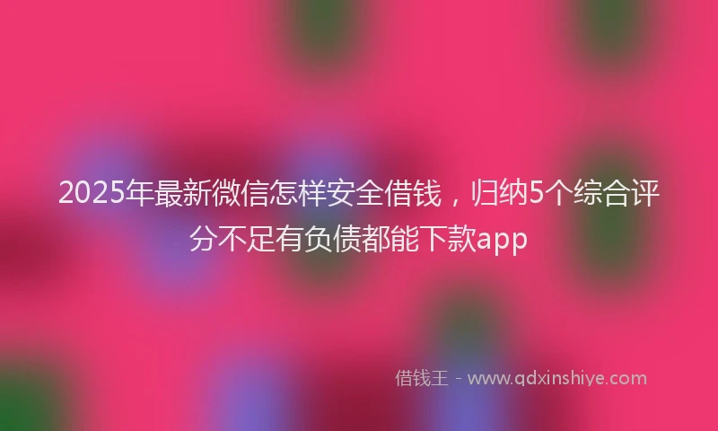 2025年最新微信怎样安全借钱，归纳5个综合评分不足有负债都能下款app