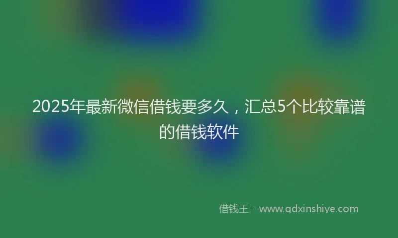 2025年最新微信借钱要多久，汇总5个比较靠谱的借钱软件