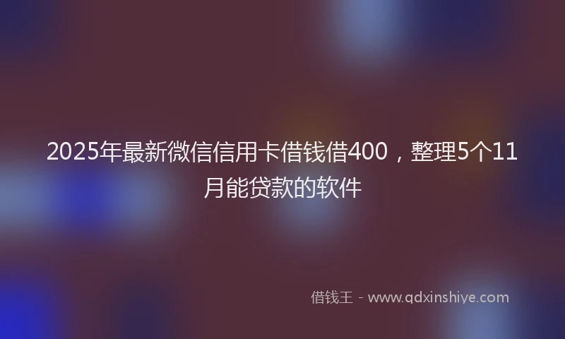 2025年最新微信信用卡借钱借400，整理5个11月能贷款的软件