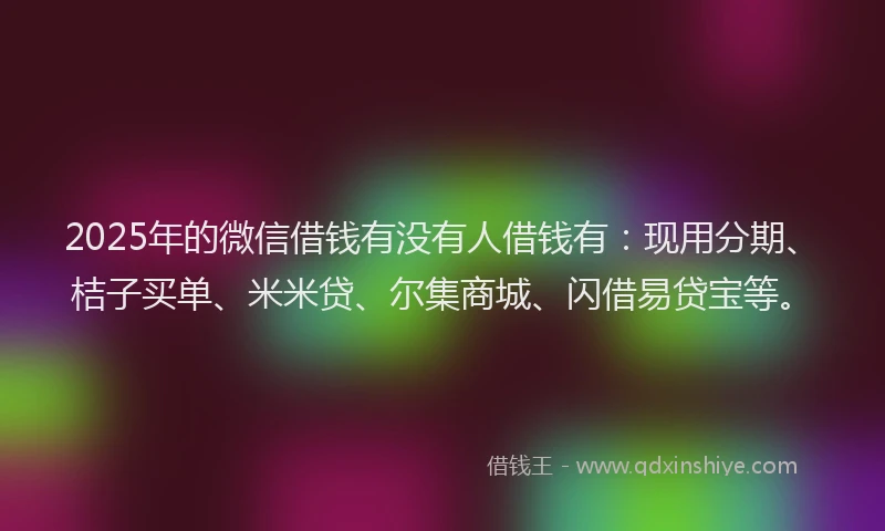 2025年的微信借钱有没有人借钱有：现用分期、桔子买单、米米贷、尔集商城、闪借易贷宝等。