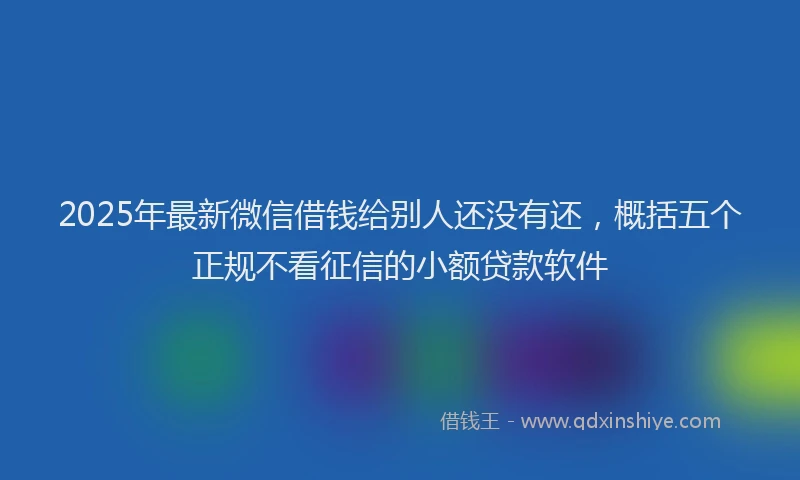 2025年最新微信借钱给别人还没有还，概括五个正规不看征信的小额贷款软件