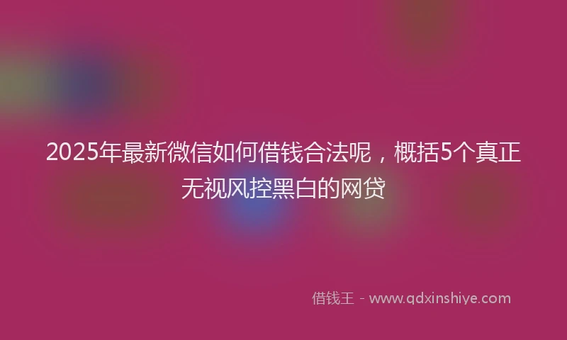 2025年最新微信如何借钱合法呢，概括5个真正无视风控黑白的网贷