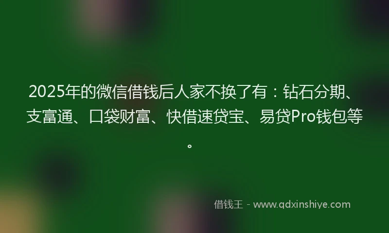 2025年的微信借钱后人家不换了有：钻石分期、支富通、口袋财富、快借速贷宝、易贷Pro钱包等。