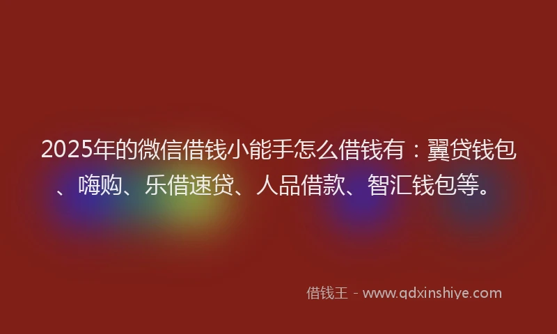 2025年的微信借钱小能手怎么借钱有：翼贷钱包、嗨购、乐借速贷、人品借款、智汇钱包等。