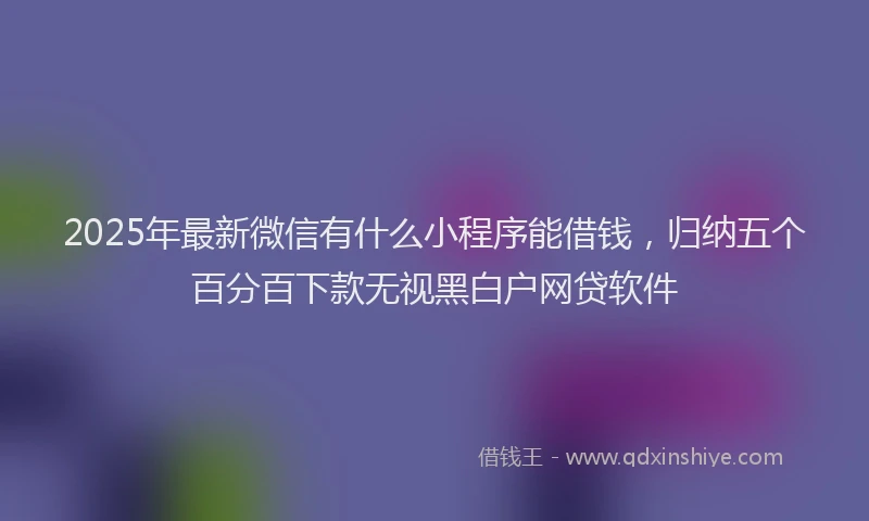 2025年最新微信有什么小程序能借钱，归纳五个百分百下款无视黑白户网贷软件