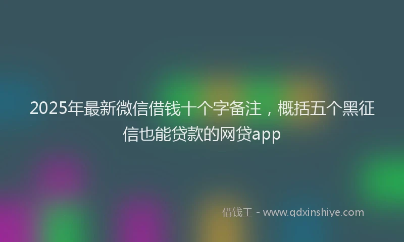 2025年最新微信借钱十个字备注，概括五个黑征信也能贷款的网贷app