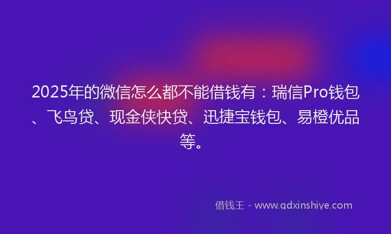 2025年的微信怎么都不能借钱有：瑞信Pro钱包、飞鸟贷、现金侠快贷、迅捷宝钱包、易橙优品等。