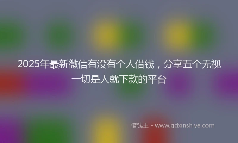 2025年最新微信有没有个人借钱，分享五个无视一切是人就下款的平台
