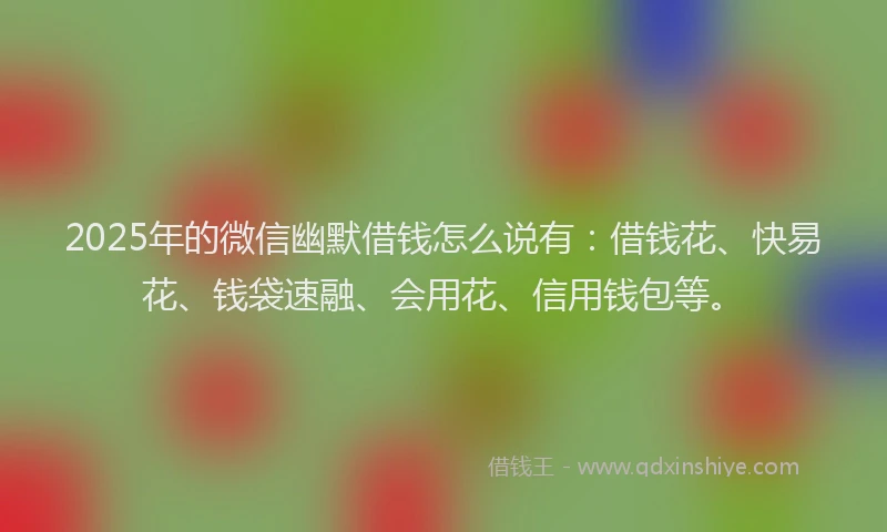 2025年的微信幽默借钱怎么说有：借钱花、快易花、钱袋速融、会用花、信用钱包等。