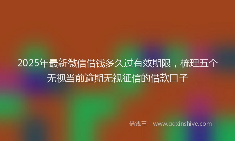 2025年最新微信借钱多久过有效期限，梳理五个无视当前逾期无视征信的借款口子