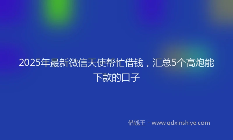 2025年最新微信天使帮忙借钱，汇总5个高炮能下款的口子