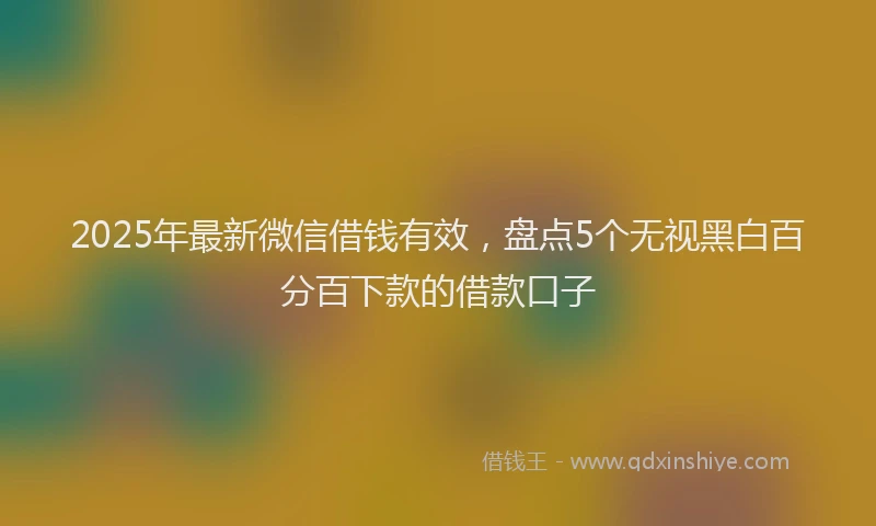 2025年最新微信借钱有效，盘点5个无视黑白百分百下款的借款口子