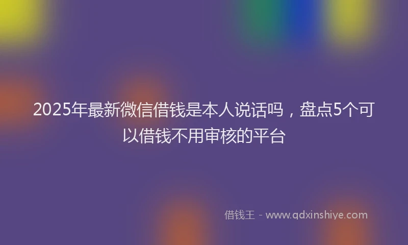 2025年最新微信借钱是本人说话吗，盘点5个可以借钱不用审核的平台