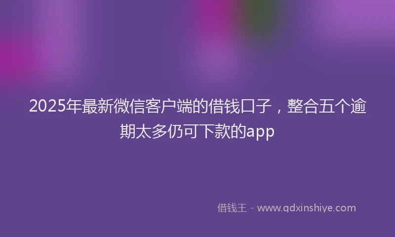 2025年最新微信客户端的借钱口子，整合五个逾期太多仍可下款的app