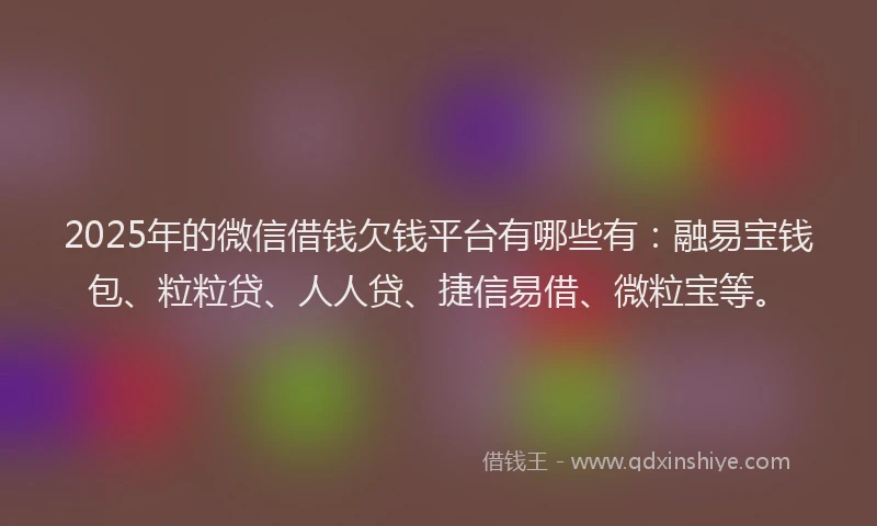 2025年的微信借钱欠钱平台有哪些有：融易宝钱包、粒粒贷、人人贷、捷信易借、微粒宝等。