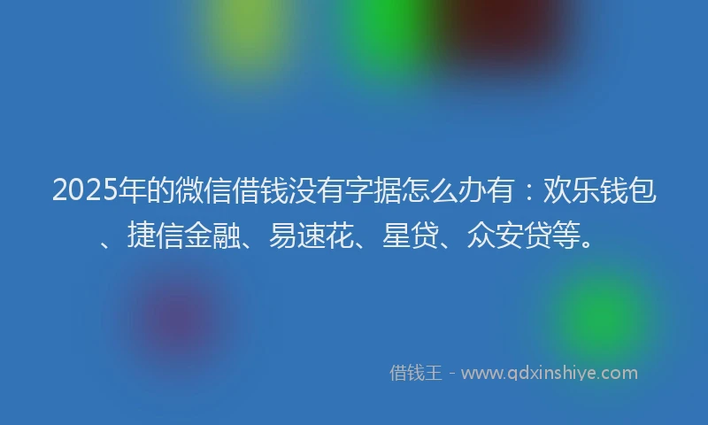 2025年的微信借钱没有字据怎么办有：欢乐钱包、捷信金融、易速花、星贷、众安贷等。