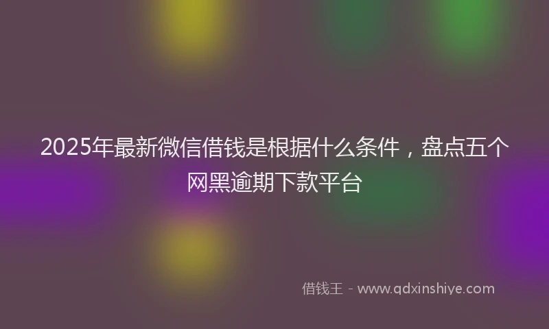 2025年最新微信借钱是根据什么条件，盘点五个网黑逾期下款平台