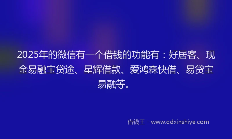 2025年的微信有一个借钱的功能有：好居客、现金易融宝贷途、星辉借款、爱鸿森快借、易贷宝易融等。