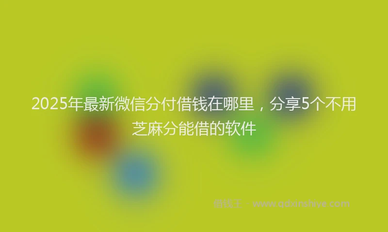 2025年最新微信分付借钱在哪里，分享5个不用芝麻分能借的软件