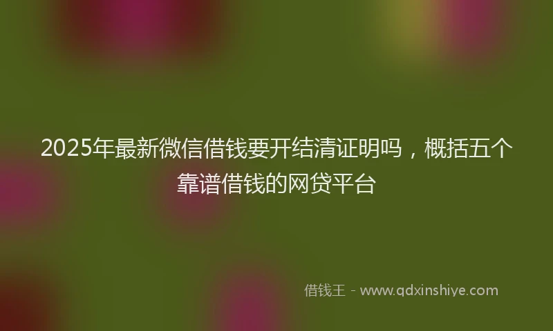 2025年最新微信借钱要开结清证明吗，概括五个靠谱借钱的网贷平台