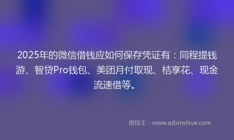 2025年的微信借钱应如何保存凭证有：同程提钱游、智贷Pro钱包、美团月付取现、桔享花、现金流速借等。