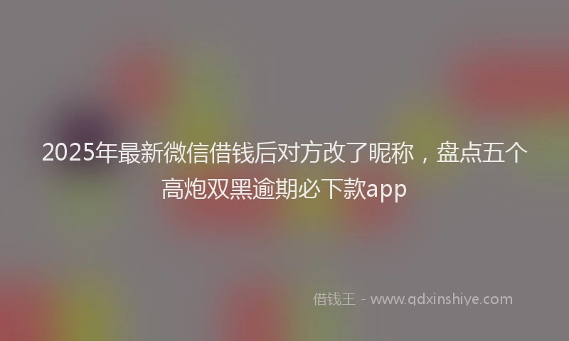 2025年最新微信借钱后对方改了昵称，盘点五个高炮双黑逾期必下款app
