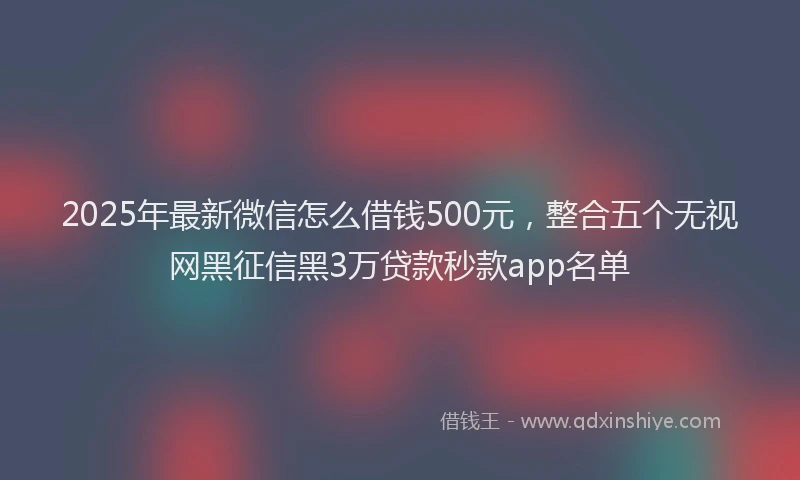 2025年最新微信怎么借钱500元，整合五个无视网黑征信黑3万贷款秒款app名单