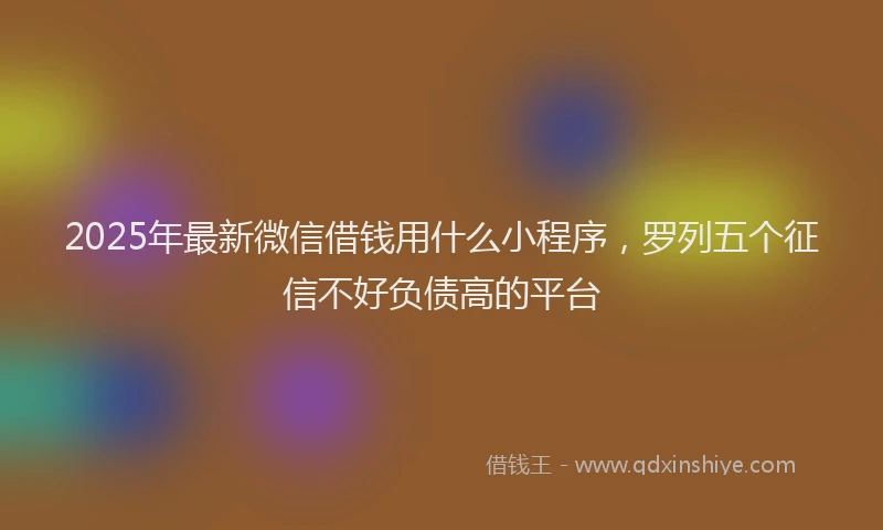 2025年最新微信借钱用什么小程序，罗列五个征信不好负债高的平台
