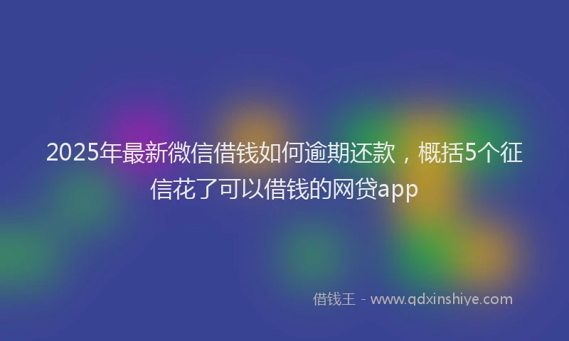 2025年最新微信借钱如何逾期还款，概括5个征信花了可以借钱的网贷app