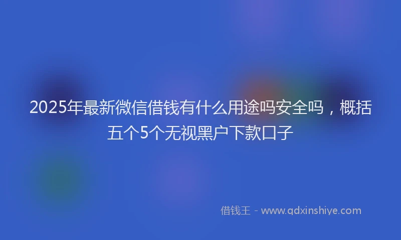 2025年最新微信借钱有什么用途吗安全吗，概括五个5个无视黑户下款口子