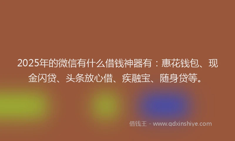 2025年的微信有什么借钱神器有：惠花钱包、现金闪贷、头条放心借、疾融宝、随身贷等。