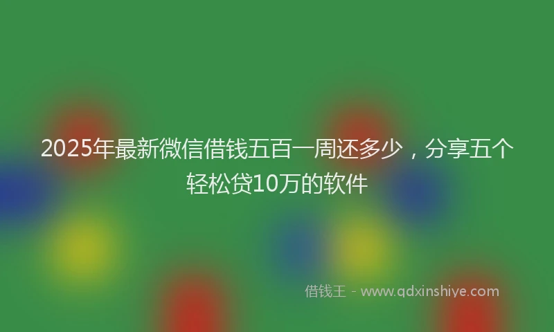 2025年最新微信借钱五百一周还多少，分享五个轻松贷10万的软件