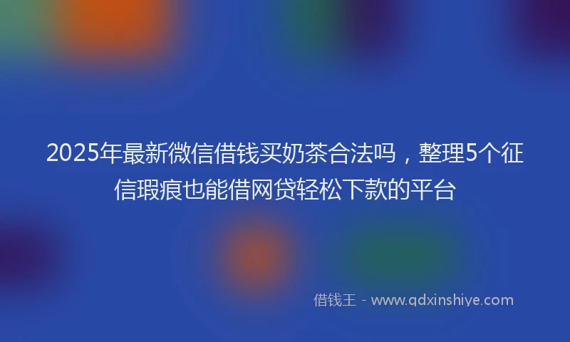 2025年最新微信借钱买奶茶合法吗，整理5个征信瑕疵也能借网贷轻松下款的平台