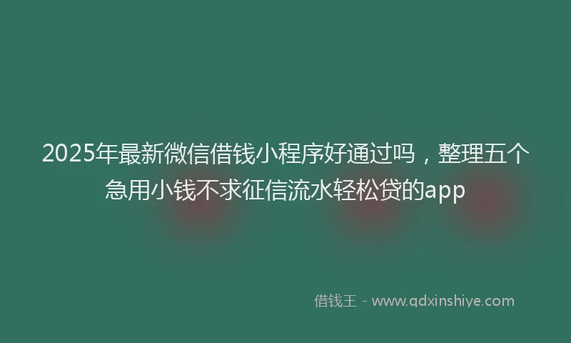 2025年最新微信借钱小程序好通过吗，整理五个急用小钱不求征信流水轻松贷的app