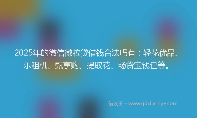 2025年的微信微粒贷借钱合法吗有：轻花优品、乐租机、甄享购、提取花、畅贷宝钱包等。