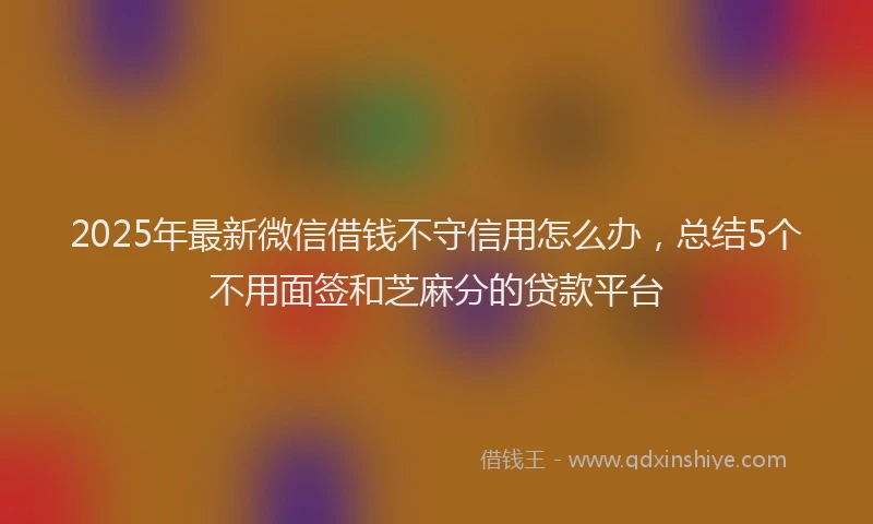 2025年最新微信借钱不守信用怎么办，总结5个不用面签和芝麻分的贷款平台