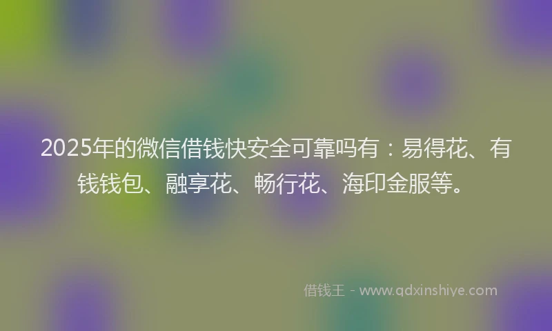 2025年的微信借钱快安全可靠吗有：易得花、有钱钱包、融享花、畅行花、海印金服等。