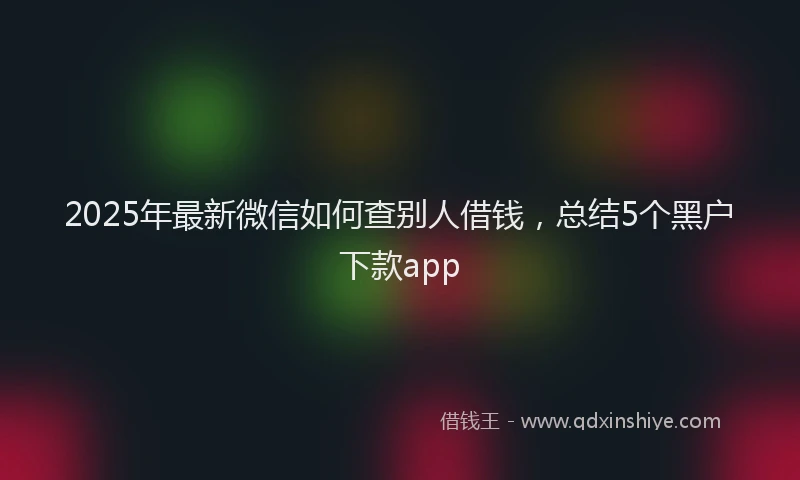 2025年最新微信如何查别人借钱，总结5个黑户下款app