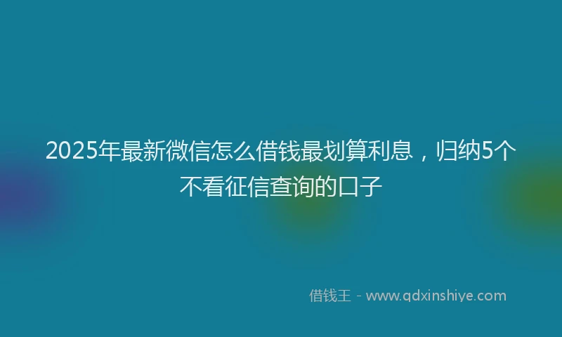 2025年最新微信怎么借钱最划算利息，归纳5个不看征信查询的口子