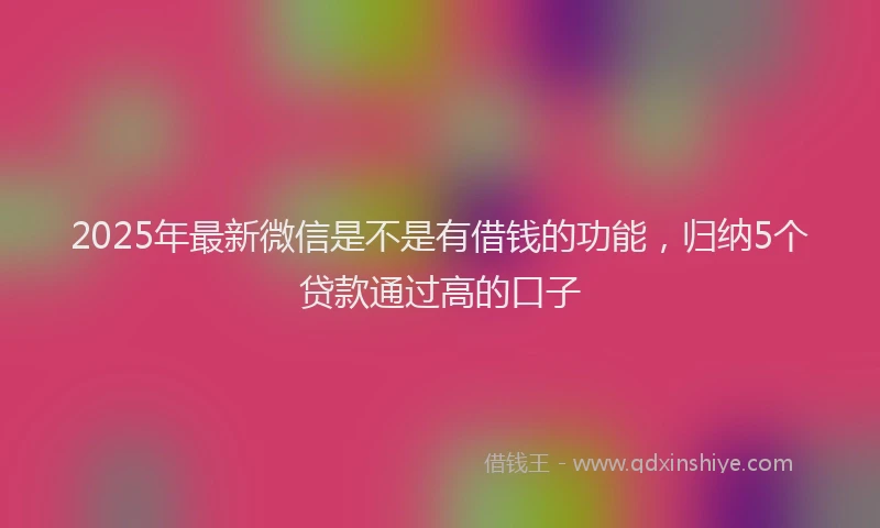 2025年最新微信是不是有借钱的功能，归纳5个贷款通过高的口子