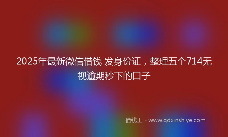 2025年最新微信借钱 发身份证，整理五个714无视逾期秒下的口子